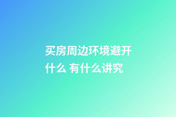 买房周边环境避开什么 有什么讲究